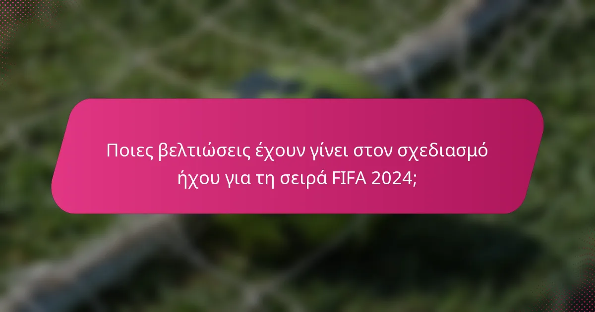 Ποιες βελτιώσεις έχουν γίνει στον σχεδιασμό ήχου για τη σειρά FIFA 2024;