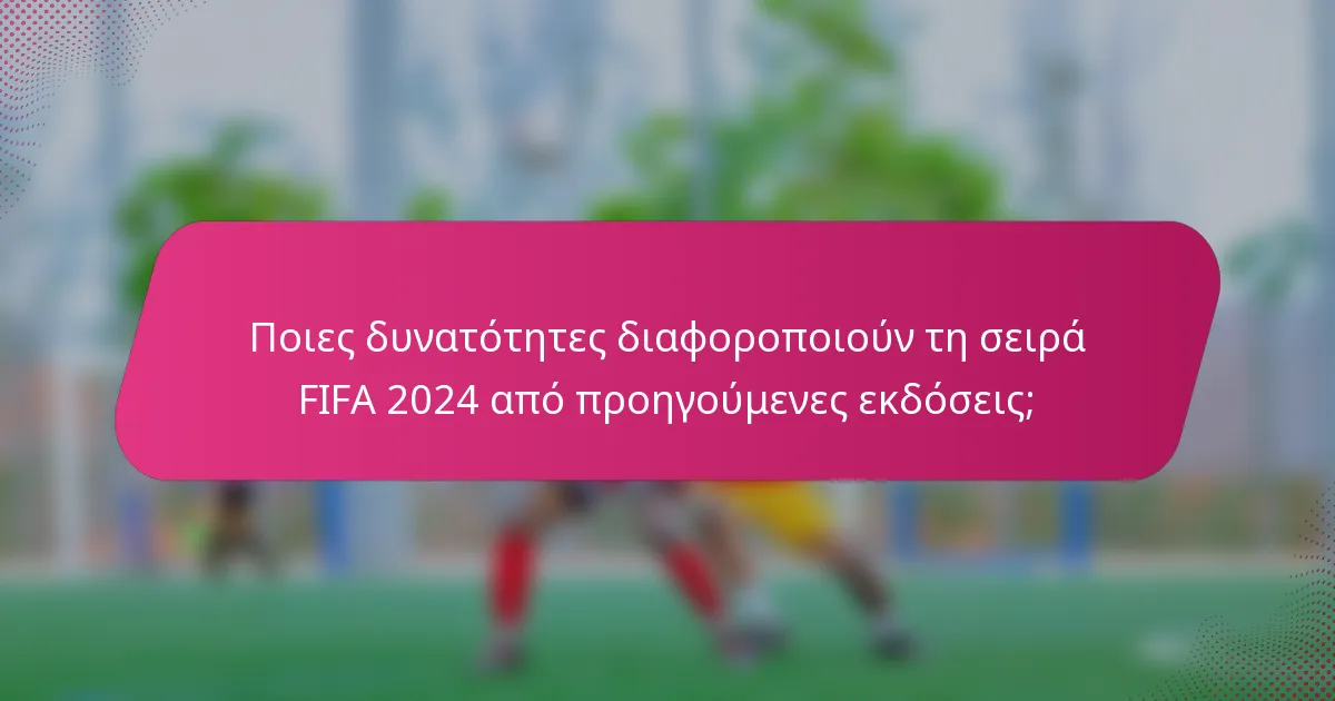 Ποιες δυνατότητες διαφοροποιούν τη σειρά FIFA 2024 από προηγούμενες εκδόσεις;