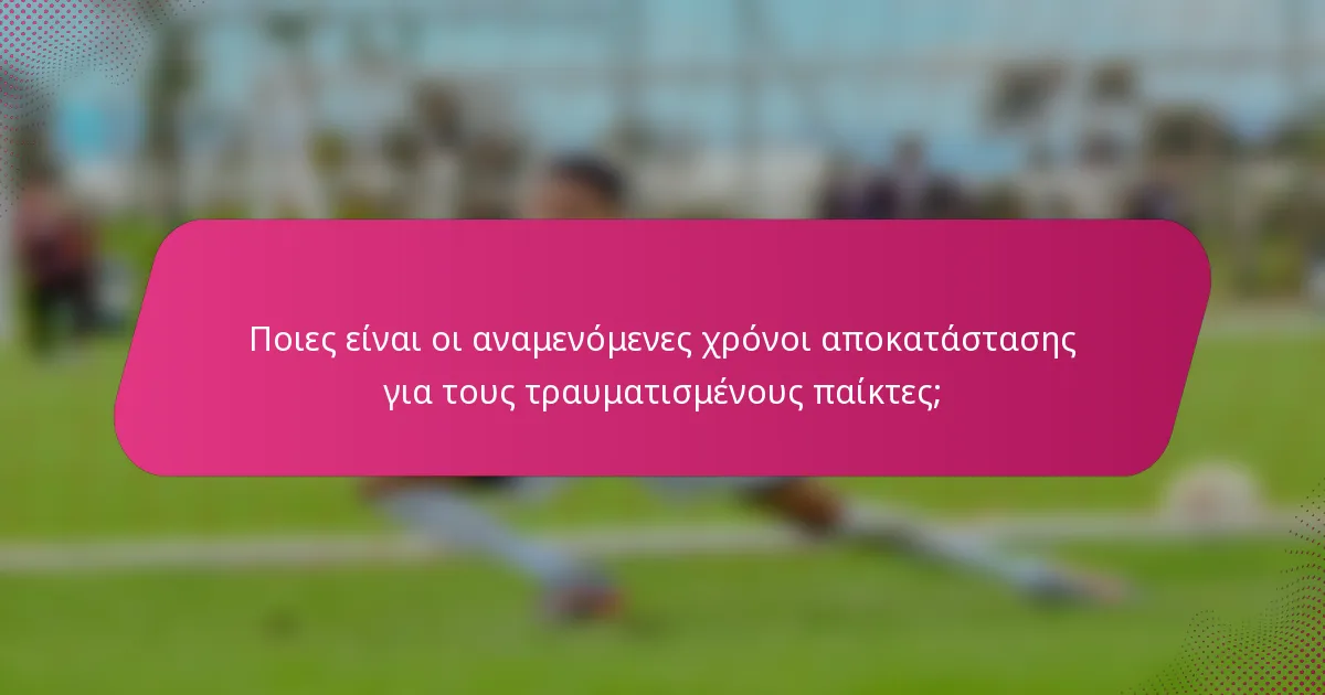Ποιες είναι οι αναμενόμενες χρόνοι αποκατάστασης για τους τραυματισμένους παίκτες;