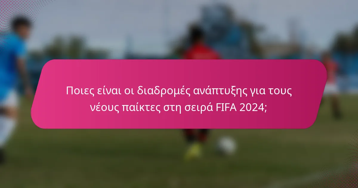 Ποιες είναι οι διαδρομές ανάπτυξης για τους νέους παίκτες στη σειρά FIFA 2024;