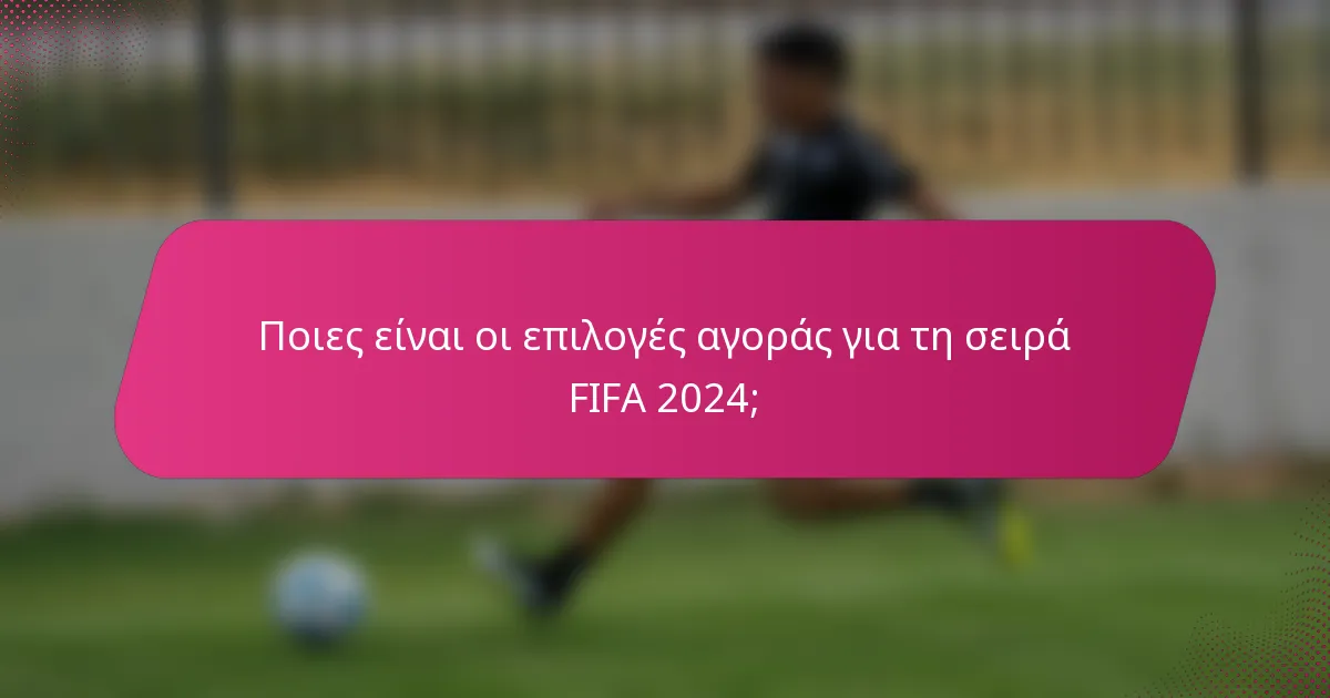 Ποιες είναι οι επιλογές αγοράς για τη σειρά FIFA 2024;