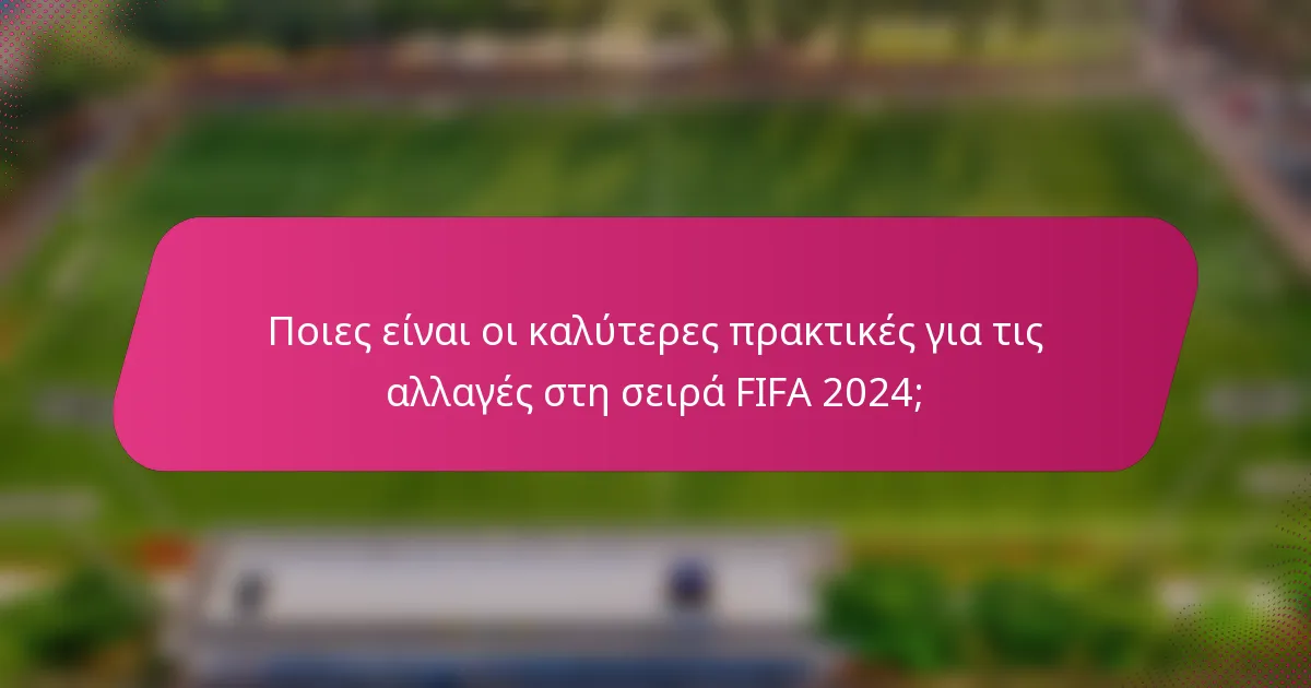 Ποιες είναι οι καλύτερες πρακτικές για τις αλλαγές στη σειρά FIFA 2024;