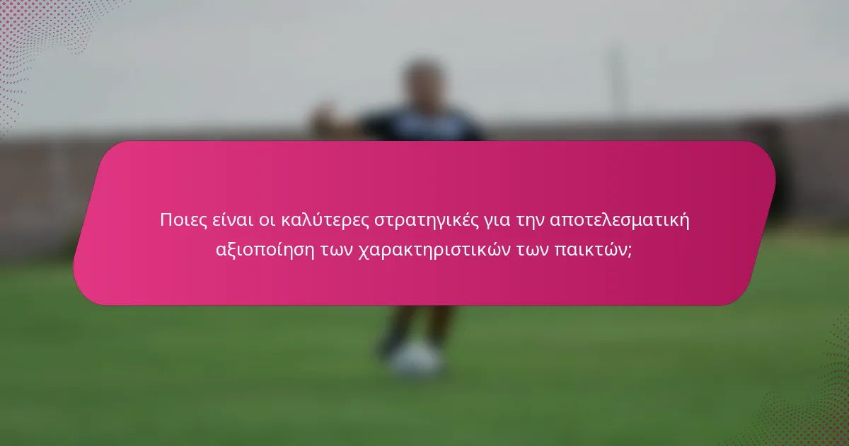 Ποιες είναι οι καλύτερες στρατηγικές για την αποτελεσματική αξιοποίηση των χαρακτηριστικών των παικτών;