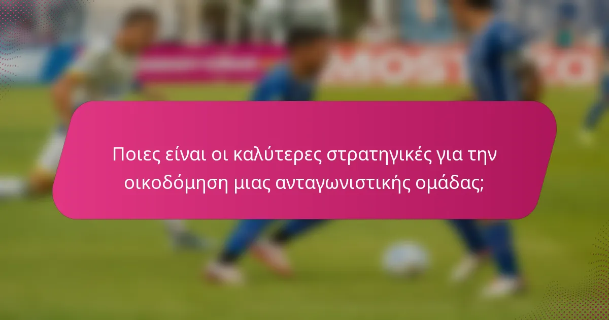 Ποιες είναι οι καλύτερες στρατηγικές για την οικοδόμηση μιας ανταγωνιστικής ομάδας;