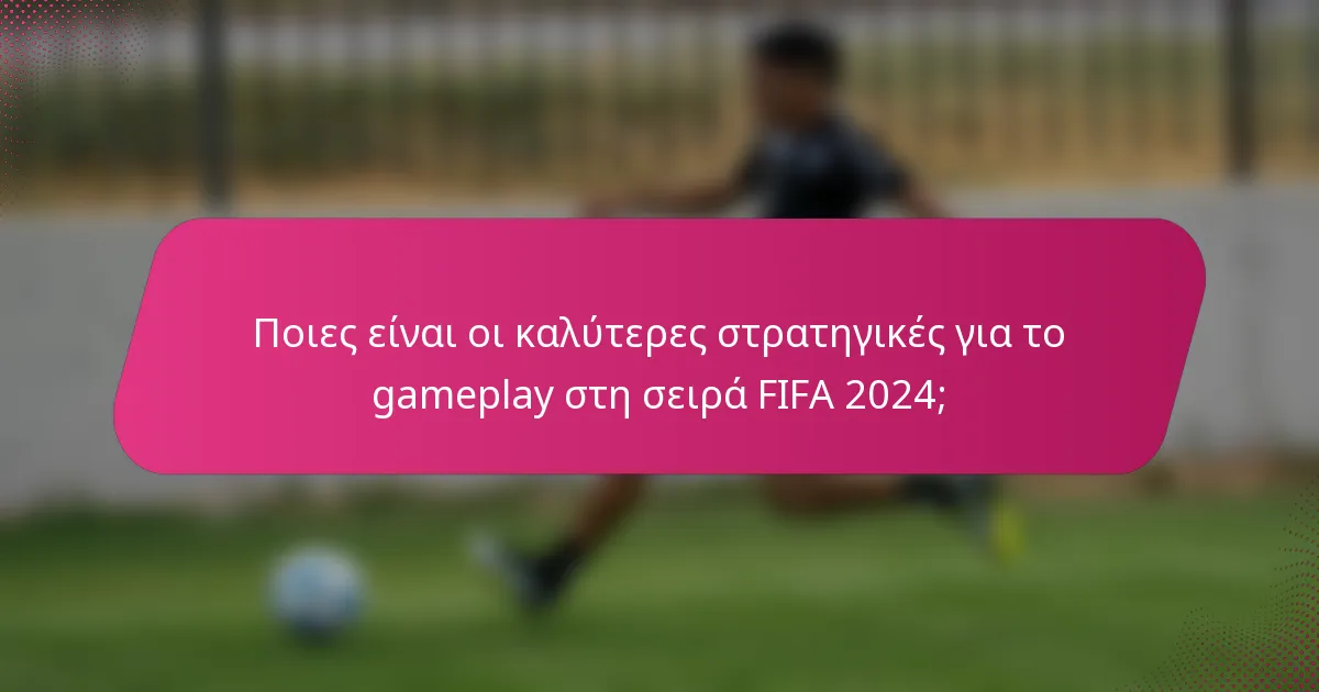 Ποιες είναι οι καλύτερες στρατηγικές για το gameplay στη σειρά FIFA 2024;