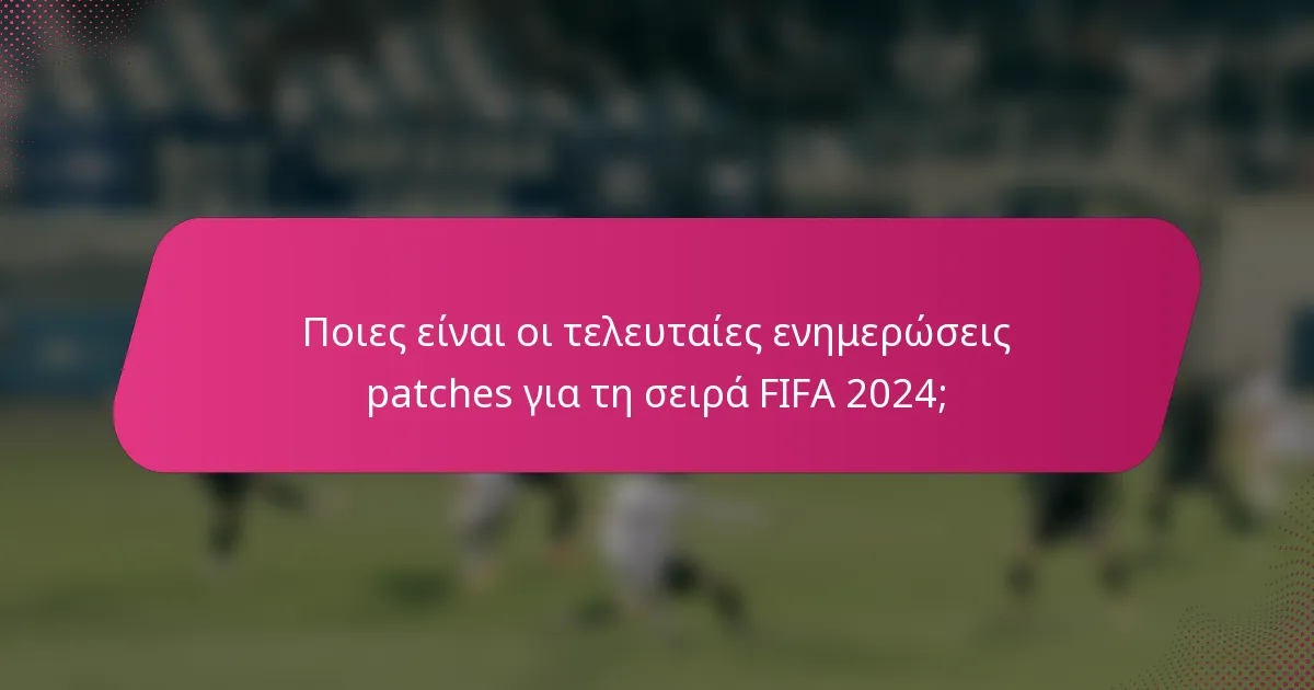 Ποιες είναι οι τελευταίες ενημερώσεις patches για τη σειρά FIFA 2024;