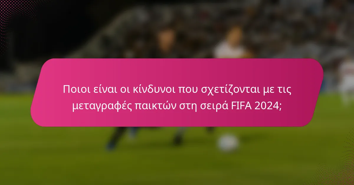 Ποιοι είναι οι κίνδυνοι που σχετίζονται με τις μεταγραφές παικτών στη σειρά FIFA 2024;