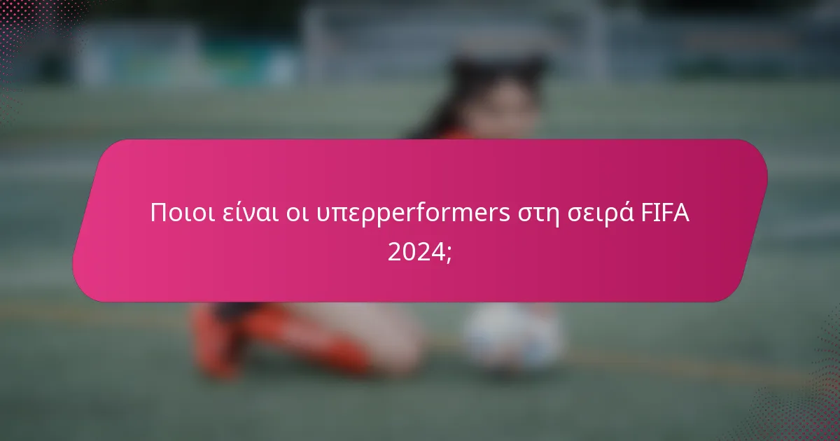 Ποιοι είναι οι υπερperformers στη σειρά FIFA 2024;