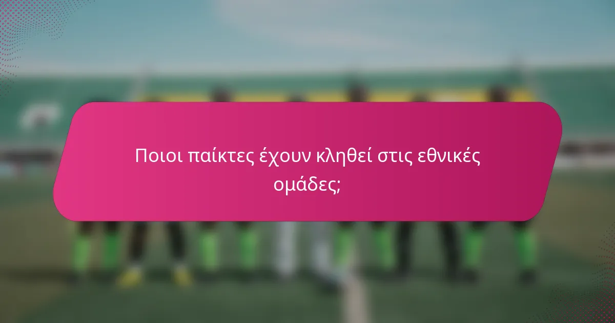 Ποιοι παίκτες έχουν κληθεί στις εθνικές ομάδες;