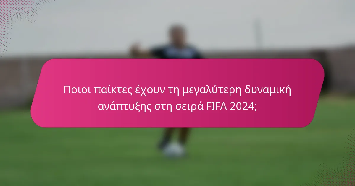 Ποιοι παίκτες έχουν τη μεγαλύτερη δυναμική ανάπτυξης στη σειρά FIFA 2024;