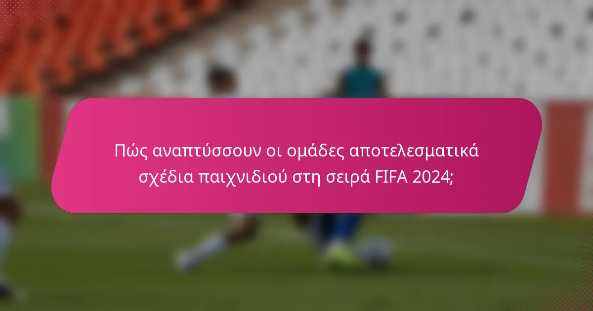 Πώς αναπτύσσουν οι ομάδες αποτελεσματικά σχέδια παιχνιδιού στη σειρά FIFA 2024;