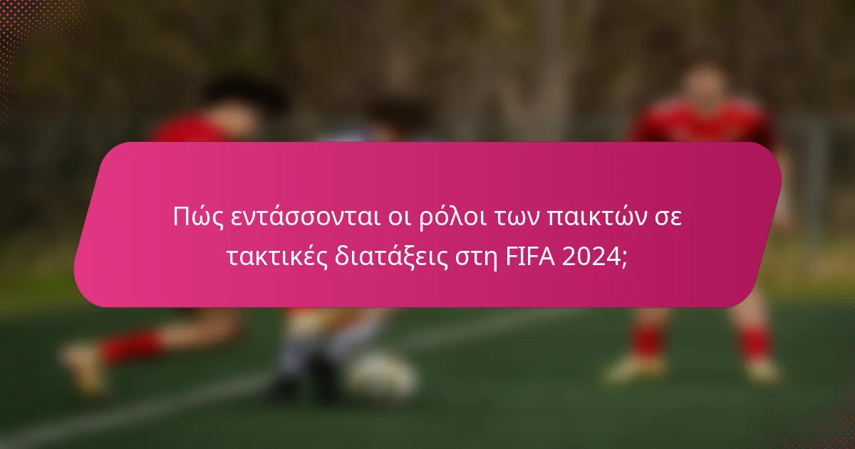 Πώς εντάσσονται οι ρόλοι των παικτών σε τακτικές διατάξεις στη FIFA 2024;