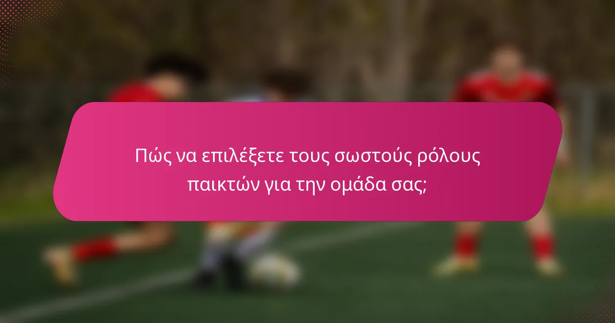 Πώς να επιλέξετε τους σωστούς ρόλους παικτών για την ομάδα σας;