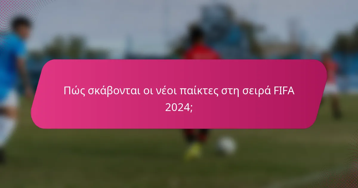 Πώς σκάβονται οι νέοι παίκτες στη σειρά FIFA 2024;