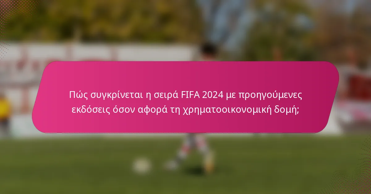 Πώς συγκρίνεται η σειρά FIFA 2024 με προηγούμενες εκδόσεις όσον αφορά τη χρηματοοικονομική δομή;