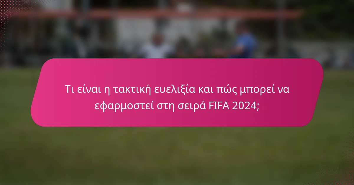 Τι είναι η τακτική ευελιξία και πώς μπορεί να εφαρμοστεί στη σειρά FIFA 2024;